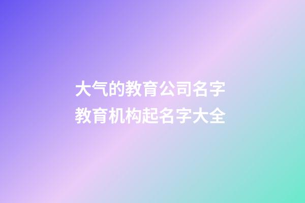 大气的教育公司名字 教育机构起名字大全-第1张-公司起名-玄机派